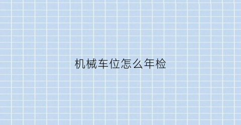 “机械车位怎么年检(机械车位年检费要谁支付)