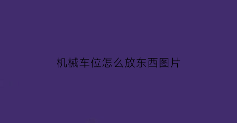 “机械车位怎么放东西图片(机械车位演示图视频)