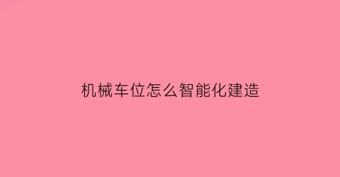 机械车位怎么智能化建造(机械车位怎么运行)