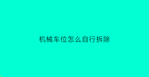 “机械车位怎么自行拆除(机械车位拆除的相关法规)