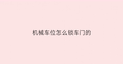 “机械车位怎么锁车门的(机械车位怎么锁车门的图解)