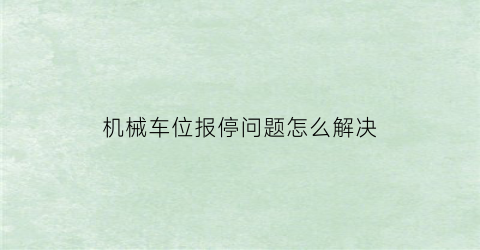 “机械车位报停问题怎么解决(机械车位报停需要什么手续)