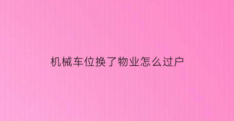 “机械车位换了物业怎么过户(机械车位坏了谁负责)