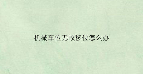 “机械车位无故移位怎么办(机械车位出了问题谁负责)