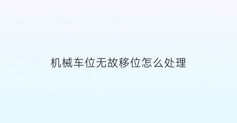 “机械车位无故移位怎么处理(机械车位无故移位怎么处理的)