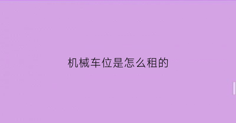 “机械车位是怎么租的(机械车位是怎么租的呀)