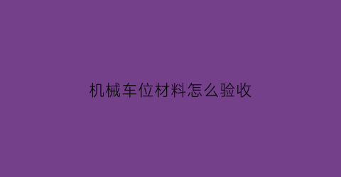 机械车位材料怎么验收(机械车位验收需要向验收部门提供哪些文件)