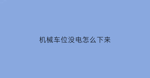 “机械车位没电怎么下来(机械车位停满了怎么下来)