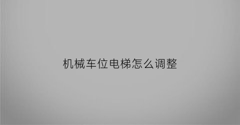 机械车位电梯怎么调整(机械车位操作流程)