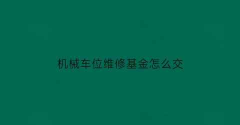 机械车位维修基金怎么交(机械车位后期维护费用)