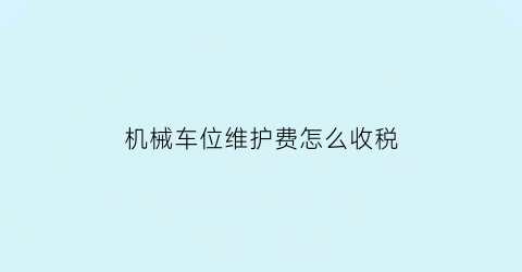 “机械车位维护费怎么收税(机械车位维保标准)