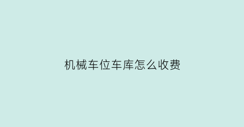 “机械车位车库怎么收费(机械车库收费标准)