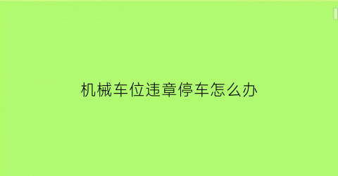 “机械车位违章停车怎么办(机械车位违章停车怎么办啊)