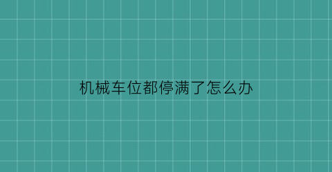 机械车位都停满了怎么办(机械车位能停多长的车)