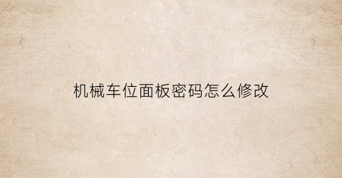 “机械车位面板密码怎么修改(机械车位如何安装车位锁)