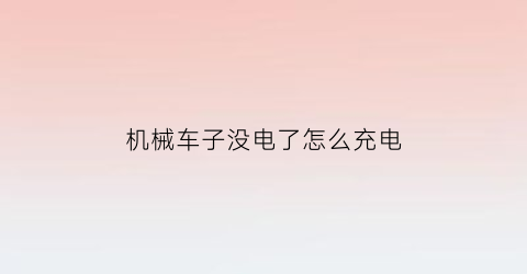 “机械车子没电了怎么充电(机械车子没电了怎么充电视频)