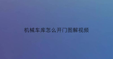 “机械车库怎么开门图解视频(机械车库运行视频)