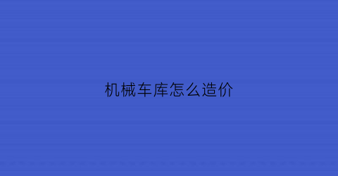 “机械车库怎么造价(机械车库如何操作)