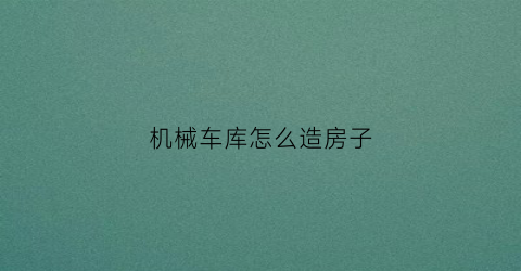 “机械车库怎么造房子(机械车库值得买吗)