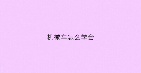 “机械车怎么学会(机械车的样子)