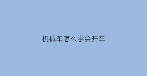 机械车怎么学会开车(机械车大全)