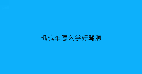 机械车怎么学好驾照(怎样学机械)