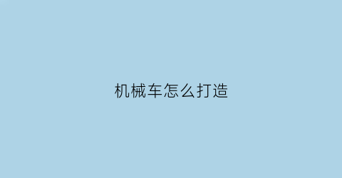 “机械车怎么打造(机械车模型)