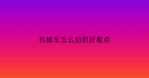 “机械车怎么拍照好看点(机械车照片)