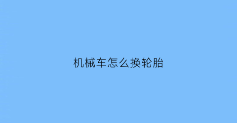 机械车怎么换轮胎(机器换汽车轮胎怎么操作)