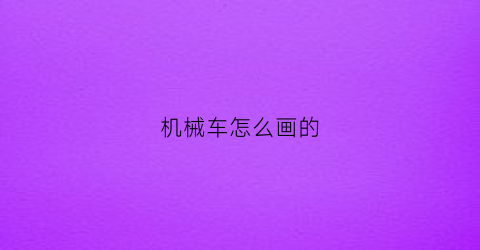 机械车怎么画的(机械车怎么画的简笔画)