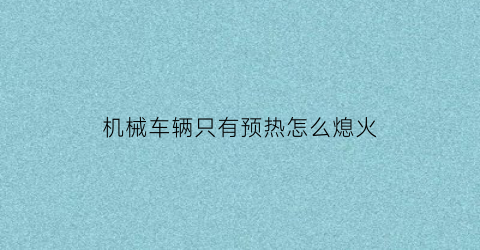 “机械车辆只有预热怎么熄火(汽车发动机预热)