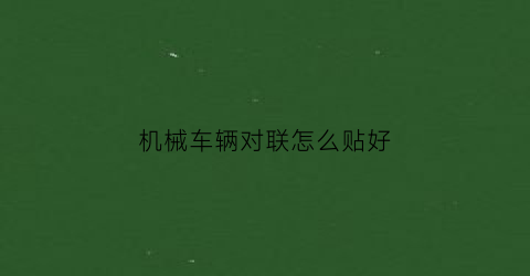 机械车辆对联怎么贴好(机械车辆对联怎么贴好看)