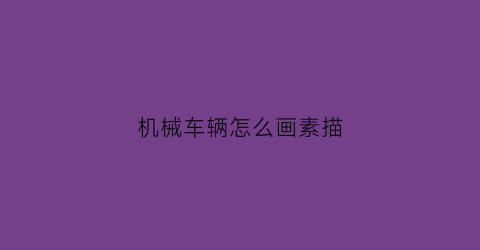 机械车辆怎么画素描(机械车的简笔画)