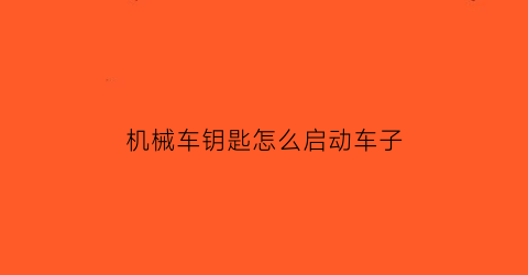 “机械车钥匙怎么启动车子(机械车钥匙打不开车门是什么原因)