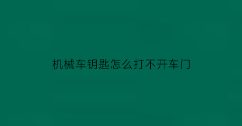 “机械车钥匙怎么打不开车门(机械钥匙打不开车门怎么回事有反应就是打不开)