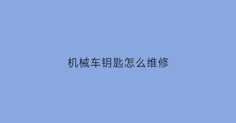 “机械车钥匙怎么维修(机械车钥匙怎么拔出来)