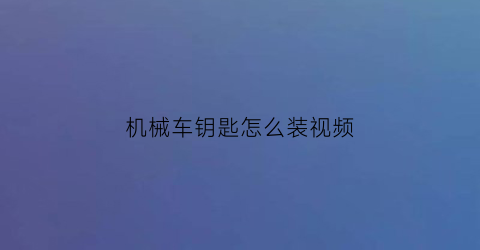 机械车钥匙怎么装视频(机械车钥匙怎么拔出来)