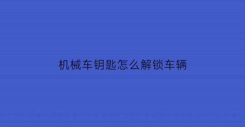 “机械车钥匙怎么解锁车辆(机械车钥匙怎么拔出来)