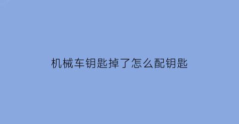 机械车钥匙掉了怎么配钥匙(机械车钥匙锁在车里了怎么开锁)