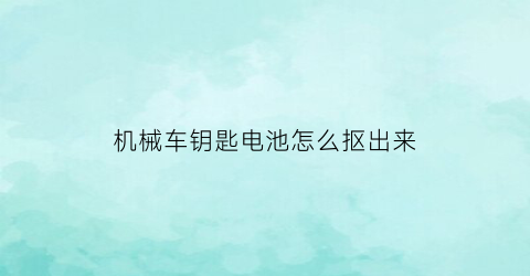 “机械车钥匙电池怎么抠出来(机械车钥匙电池怎么抠出来图解)