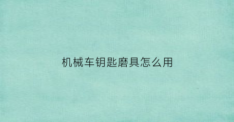 “机械车钥匙磨具怎么用(机械车钥匙磨具怎么用的)