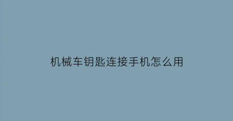 “机械车钥匙连接手机怎么用(车钥匙的机械钥匙怎么用)