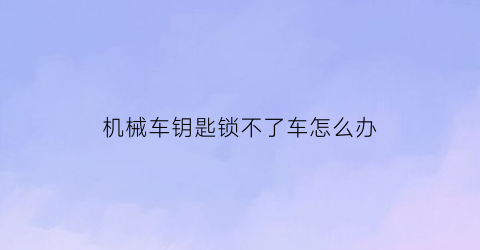 机械车钥匙锁不了车怎么办