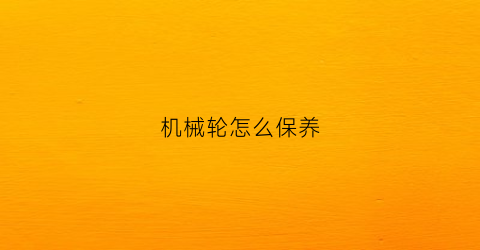 “机械轮怎么保养(机械轮怎么保养和维护)