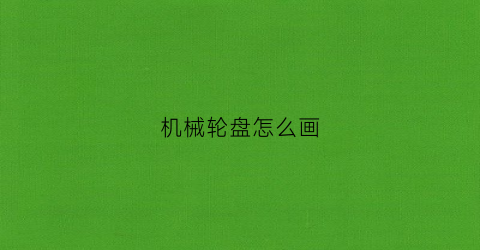 “机械轮盘怎么画(绘制轮盘类零件选择的主视图摆放位置一般选择)