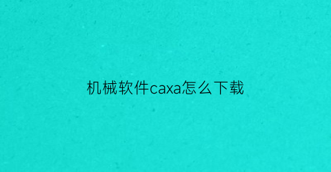“机械软件caxa怎么下载(cad机械制图软件怎么下载)