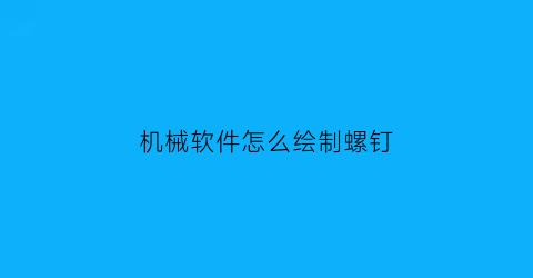 机械软件怎么绘制螺钉(机械设计螺钉画法)