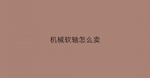 “机械软轴怎么卖(机械软轴怎么卖钱)