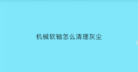 “机械软轴怎么清理灰尘(软轴怎么用)