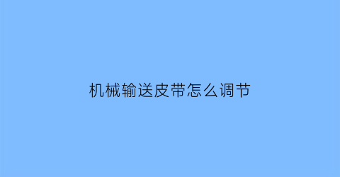 “机械输送皮带怎么调节(机械输送皮带怎么调节松紧)